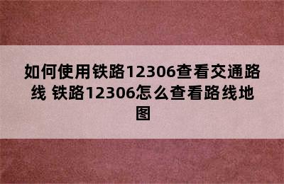 如何使用铁路12306查看交通路线 铁路12306怎么查看路线地图